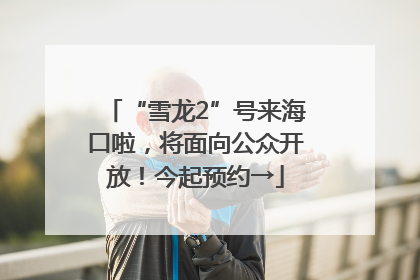 “雪龙2”号来海口啦，将面向公众开放！今起预约→