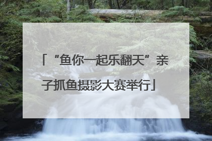 “鱼你一起乐翻天”亲子抓鱼摄影大赛举行