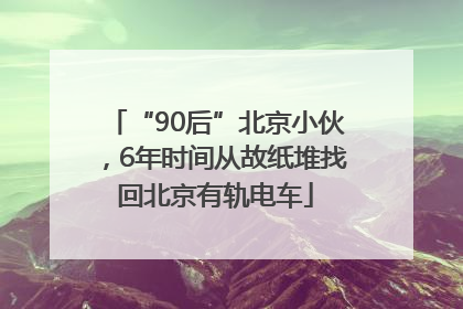 “90后”北京小伙，6年时间从故纸堆找回北京有轨电车
