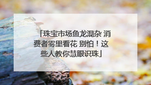 珠宝市场鱼龙混杂 消费者雾里看花 别怕！这些人教你慧眼识珠