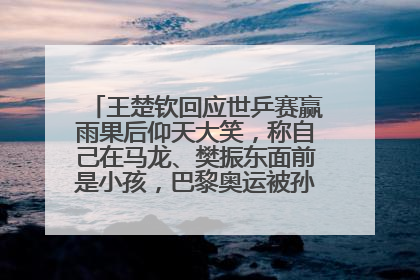 王楚钦回应世乒赛赢雨果后仰天大笑，称自己在马龙、樊振东面前是小孩，巴黎奥运被孙颖莎带着打