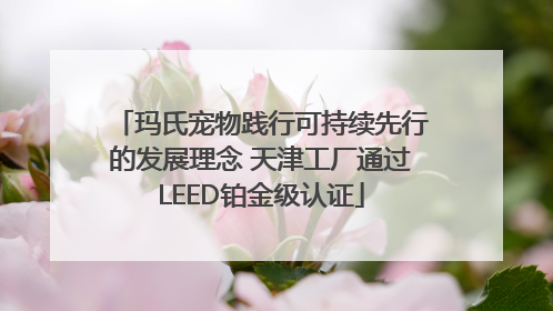 玛氏宠物践行可持续先行的发展理念 天津工厂通过LEED铂金级认证