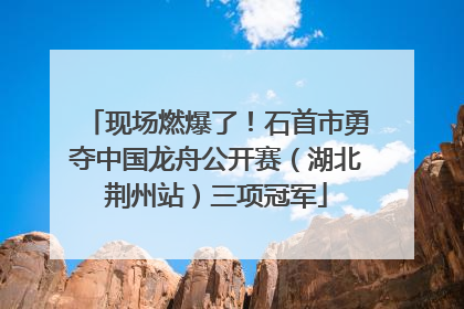 现场燃爆了！石首市勇夺中国龙舟公开赛（湖北荆州站）三项冠军
