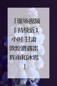 现场视频丨持续近1小时 甘肃敦煌遭遇雷阵雨和冰雹