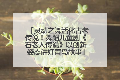 灵动之舞活化古老传说！舞蹈儿童剧《石老人传说》以创新姿态讲好青岛故事