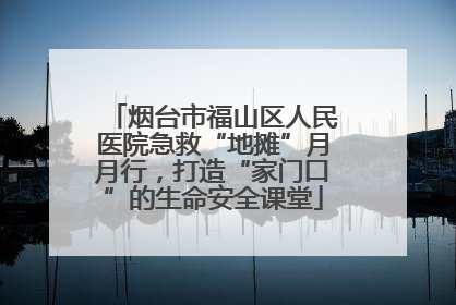烟台市福山区人民医院急救“地摊”月月行，打造“家门口”的生命安全课堂