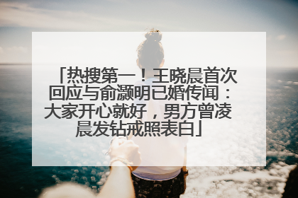 热搜第一！王晓晨首次回应与俞灏明已婚传闻：大家开心就好，男方曾凌晨发钻戒照表白
