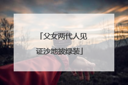 父女两代人见证沙地披绿装