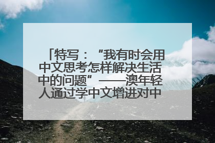 特写：“我有时会用中文思考怎样解决生活中的问题”——澳年轻人通过学中文增进对中华文化的理解