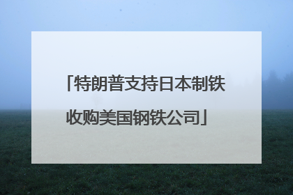 特朗普支持日本制铁收购美国钢铁公司