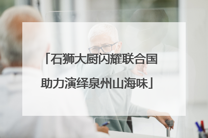 石狮大厨闪耀联合国 助力演绎泉州山海味