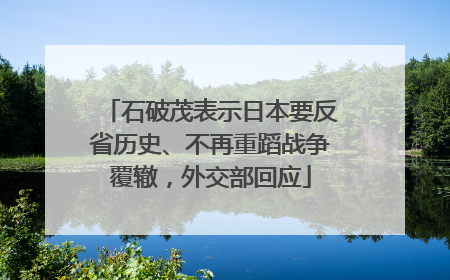 石破茂表示日本要反省历史、不再重蹈战争覆辙，外交部回应