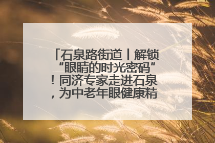 石泉路街道丨解锁“眼睛的时光密码”！同济专家走进石泉，为中老年眼健康精准“护航”