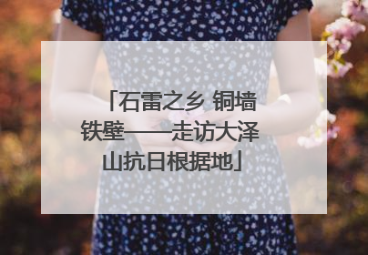 石雷之乡 铜墙铁壁——走访大泽山抗日根据地