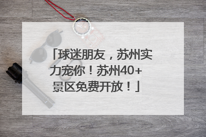 球迷朋友，苏州实力宠你！苏州40+景区免费开放！