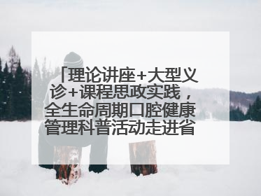 理论讲座+大型义诊+课程思政实践，全生命周期口腔健康管理科普活动走进省实验小学
