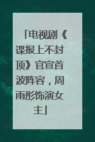 电视剧《谍报上不封顶》官宣首波阵容，周雨彤饰演女主