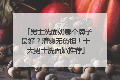 男士洗面奶哪个牌子最好？清爽无负担！十大男士洗面奶推荐