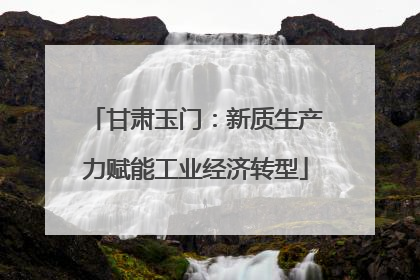 甘肃玉门：新质生产力赋能工业经济转型