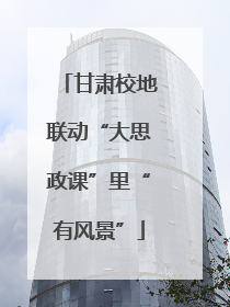 甘肃校地联动“大思政课”里“有风景”