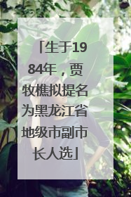 生于1984年，贾牧樵拟提名为黑龙江省地级市副市长人选
