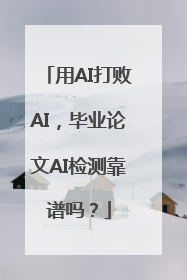 用AI打败AI，毕业论文AI检测靠谱吗？