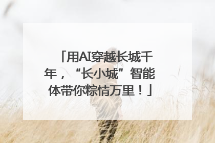 用AI穿越长城千年，“长小城”智能体带你粽情万里！