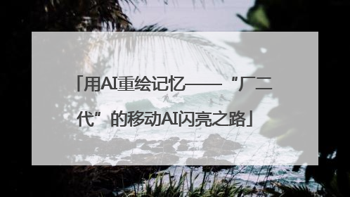 用AI重绘记忆——“厂二代”的移动AI闪亮之路