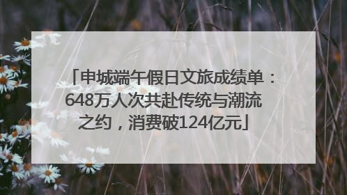 申城端午假日文旅成绩单：648万人次共赴传统与潮流之约，消费破124亿元