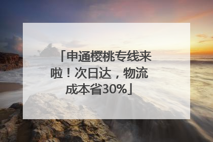 申通樱桃专线来啦！次日达，物流成本省30%