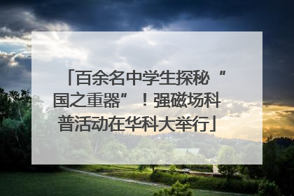 百余名中学生探秘“国之重器”！强磁场科普活动在华科大举行