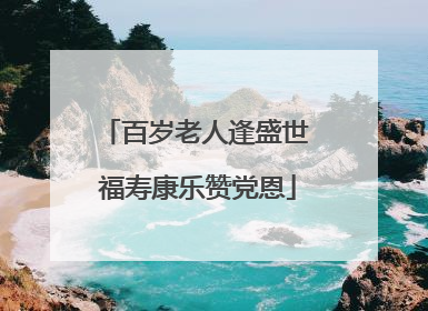 百岁老人逢盛世 福寿康乐赞党恩