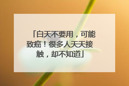 白天不要用，可能致癌！很多人天天接触，却不知道