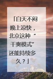 白天不闷晚上凉快，北京这种“干爽模式”还能持续多久？