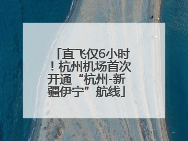 直飞仅6小时！杭州机场首次开通“杭州-新疆伊宁”航线