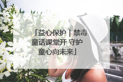 益心保护｜禁毒童话课堂开 守护童心向未来