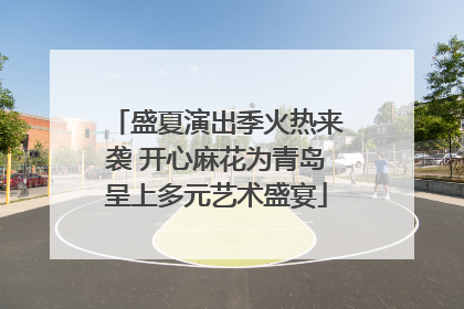 盛夏演出季火热来袭 开心麻花为青岛呈上多元艺术盛宴