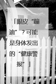 眼皮“蹦迪”？可能是身体发出的“健康警报”
