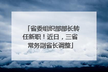 省委组织部部长转任新职！近日，三省常务副省长调整