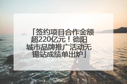 签约项目合作金额超220亿元！德阳城市品牌推广活动无锡站成绩单出炉