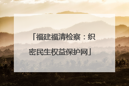 福建福清检察：织密民生权益保护网
