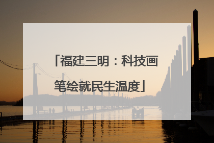 福建三明：科技画笔绘就民生温度