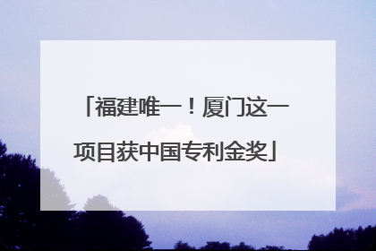 福建唯一！厦门这一项目获中国专利金奖