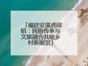 福建安溪虎邱镇：民俗传承与文旅融合共绘乡村新图景