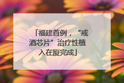 福建首例，“戒酒芯片”治疗性植入在厦完成