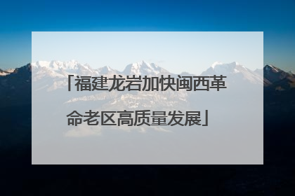福建龙岩加快闽西革命老区高质量发展