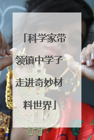 科学家带领镇中学子走进奇妙材料世界