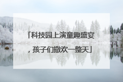 科技园上演童趣盛宴，孩子们撒欢一整天
