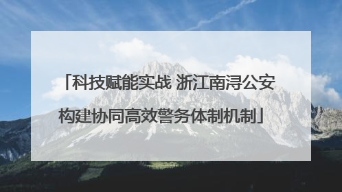 科技赋能实战 浙江南浔公安构建协同高效警务体制机制