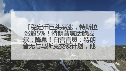 稳定币巨头暴涨，特斯拉涨逾5%！特朗普喊话鲍威尔：降息！白宫官员：特朗普无与马斯克交谈计划，他正考虑卖掉红色特斯拉